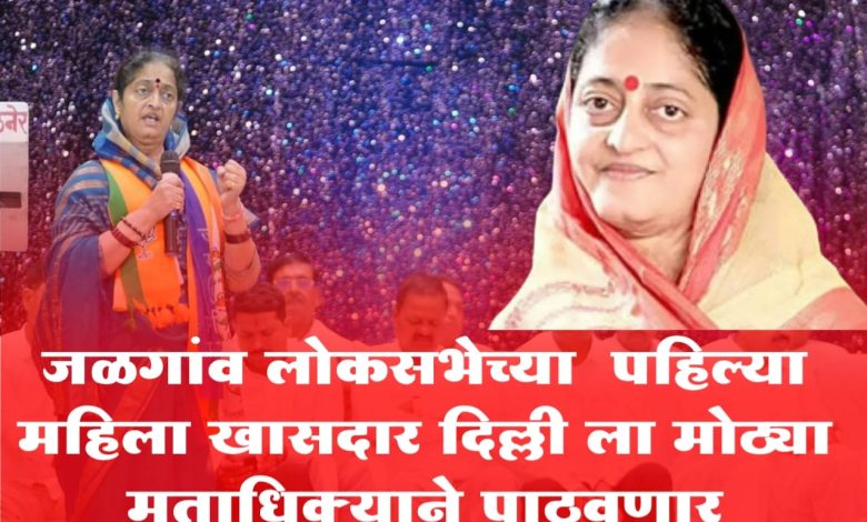 जळगांव लोकसभेच्या पहिल्या महिला खासदार दिल्ली ला मोठ्या मताधिक्याने पाठवणार