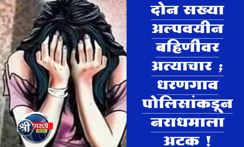 दोन सख्या अल्पवयीन बहिणींवर अत्याचार ; धरणगाव पोलिसांकडून नराधमाला अटक ! दोन सख्या अल्पवयीन बहिणींवर अत्याचार ; धरणगाव पोलिसांकडून नराधमाला अटक !