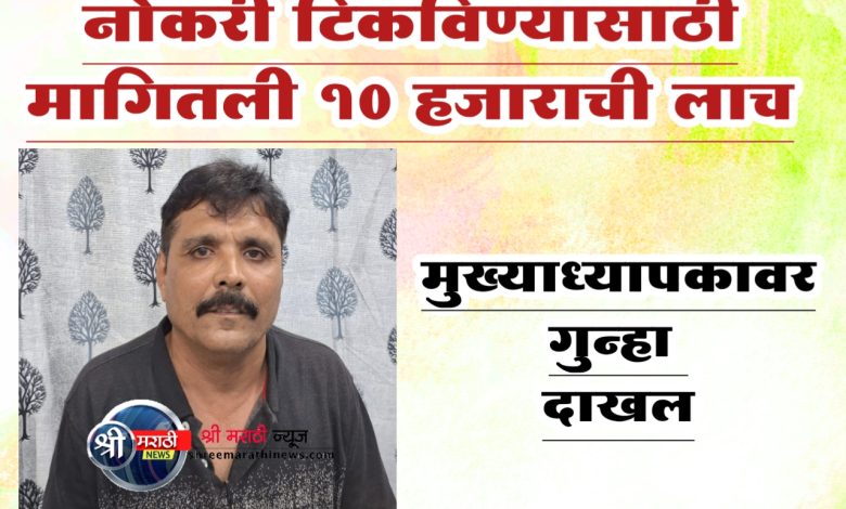 नोकरी टिकविण्यासाठी मागितली १० हजाराची लाच, मुख्याध्यापकावर गुन्हा दाखल नोकरी टिकविण्यासाठी मागितली १० हजाराची लाच, मुख्याध्यापकावर गुन्हा दाखल