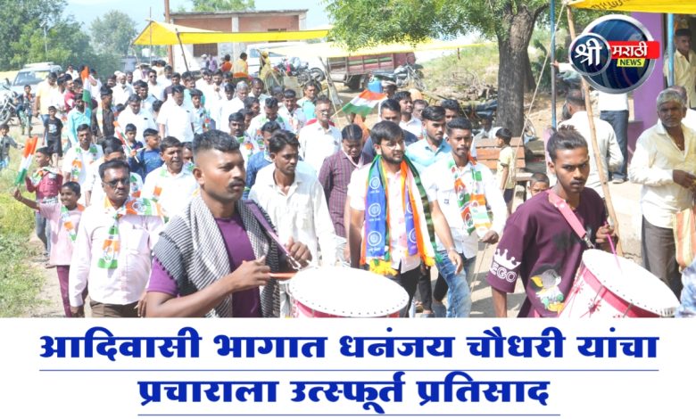आदिवासी भागात धनंजय चौधरी यांचा प्रचाराला उत्स्फूर्त प्रतिसाद घरीघरीं भेट देत घेतला