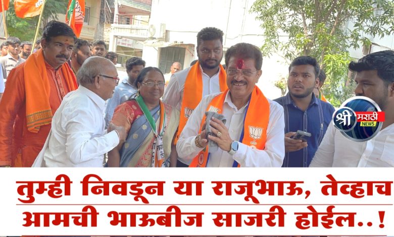 तुम्ही निवडून या राजूभाऊ, तेव्हाच आमची भाऊबीज साजरी होईल..! तुम्ही निवडून या राजूभाऊ, तेव्हाच आमची भाऊबीज साजरी होईल..!
