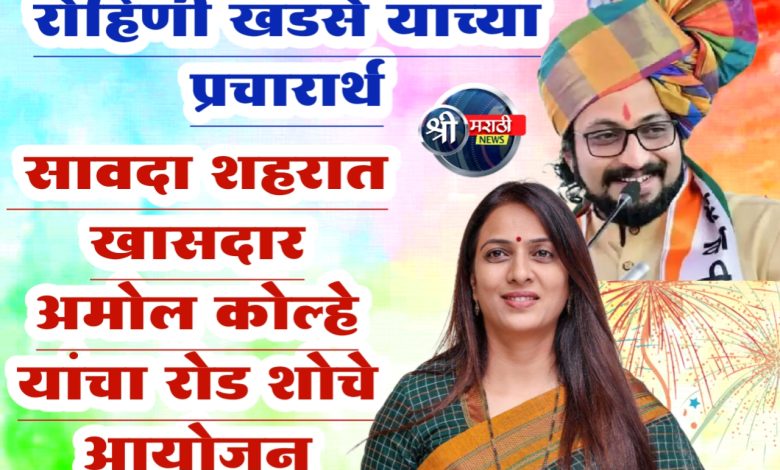 ॲड.खडसे रोहिणी एकनाथराव यांच्या प्रचारार्थ सावदा शहरात खासदार अमोल कोल्हे यांचा रोड शोचे आयोजन