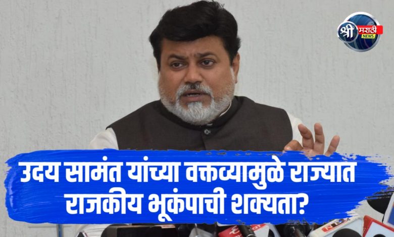 उदय सामंत यांच्या वक्तव्यामुळे राज्यात राजकीय भूकंपाची शक्यता?