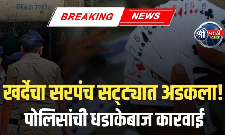 खर्दे गावाचा सरपंच पती  सट्टा जुगारात रंगेहाथ पकडला! पोलिसांची धडक कारवाई