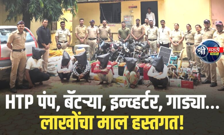 HTP पंप, बॅटऱ्या, इन्व्हर्टर, गाड्या… लाखोंचा माल हस्तगत! HTP पंप, बॅटऱ्या, इन्व्हर्टर, गाड्या… लाखोंचा माल हस्तगत!